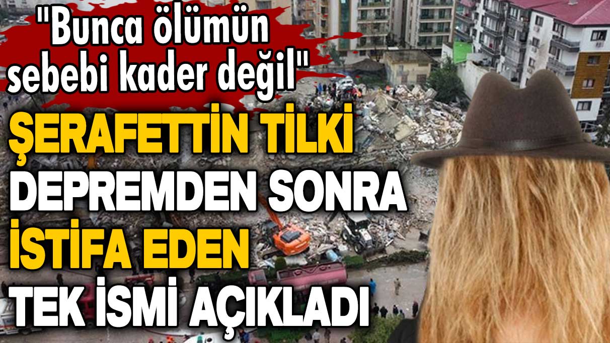 Şerafettin Tilki depremden sonra istifa eden tek ismi açıkladı