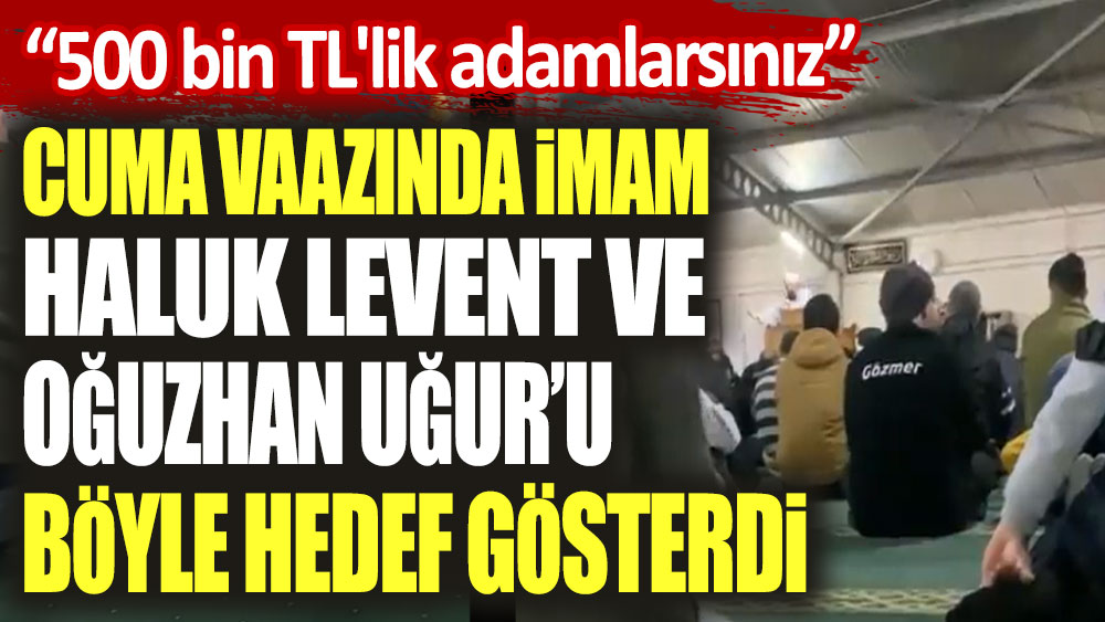 Cuma vaazında imam Haluk Levent ve Oğuzhan Uğur'u böyle hedef gösterdi: 500 bin TL'lik adamlarsınız...