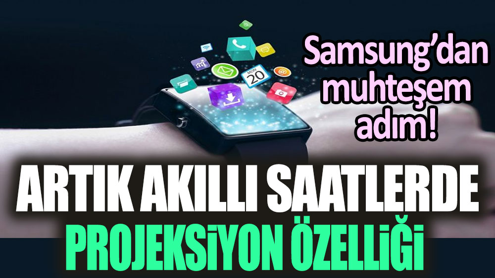 Samsung'dan muhteşem adım! Akıllı saatlerde projeksiyon özelliği