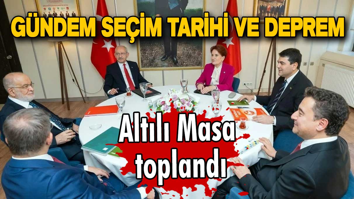 Altılı Masa toplandı: Gündem seçim tarihi ve deprem