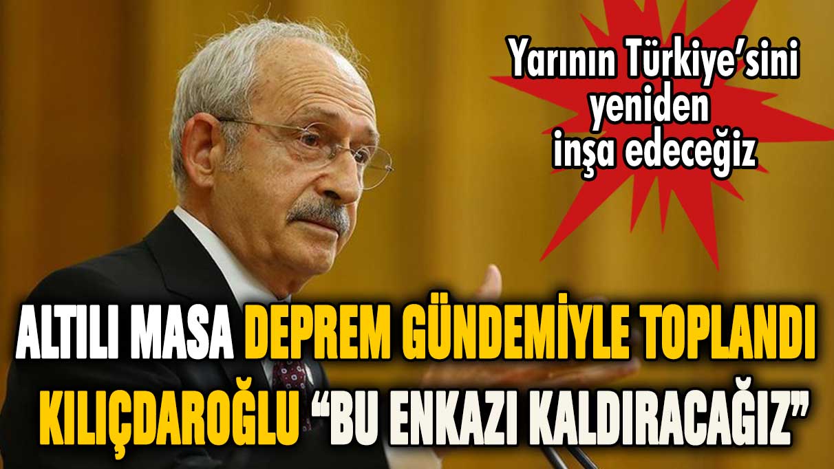 Kılıçdaroğlu'ndan Altılı Masa toplantısının ardından açıklama "Bu enkazı kaldıracağız"