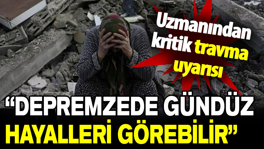 Uzmanından kritik travma uyarısı: Depremzede gündüz hayalleri görebilir