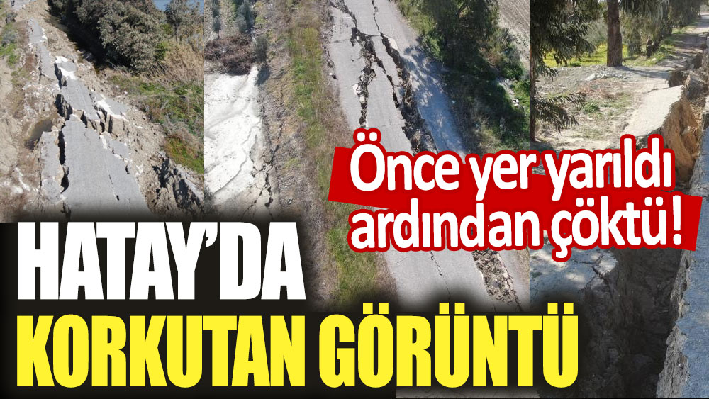 Hatay'da korkutucu görüntüler: 3 kilometrelik yol önce yarıldı sonra çöktü