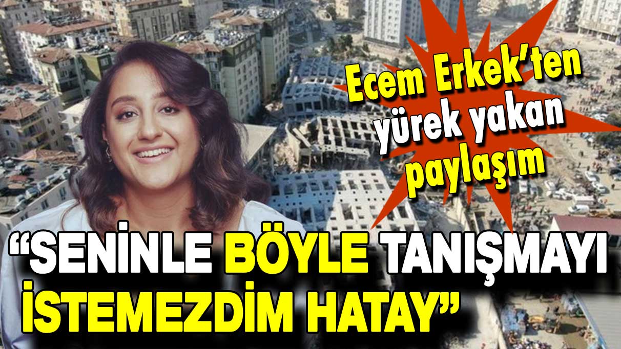 Ecem Erkek’ten yürek yakan paylaşım: Seninle böyle tanışmayı istemezdim Hatay