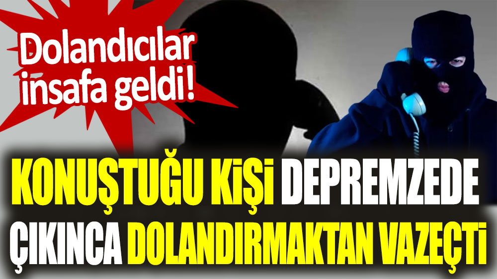 Konuştuğu kişinin depremzede olduğunu anlayınca dolandırmaktan vazgeçip bir de uyardı