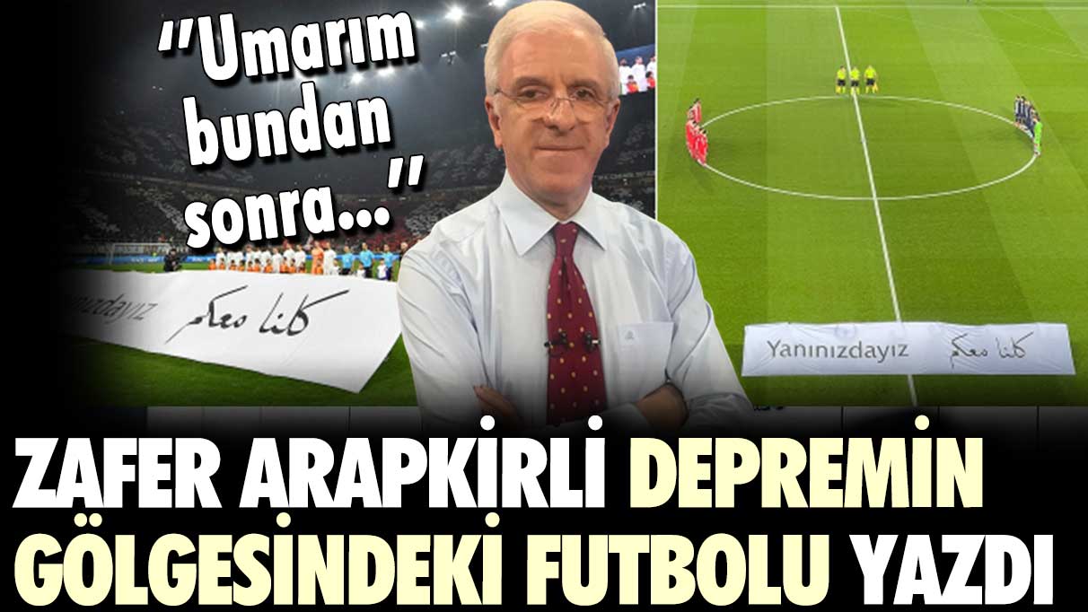 Zafer Arapkirli depremin gölgesindeki futbolu yazdı: Umarım bundan sonra...