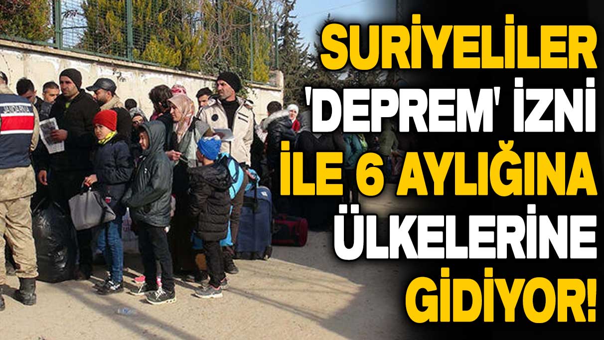 Suriyeliler 'deprem' izni ile 6 aylığına ülkelerine gidiyor!