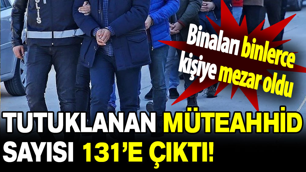 Binaları binlerce kişiye mezar oldu: Tutuklanan müteahhid sayısı 131’e çıktı!