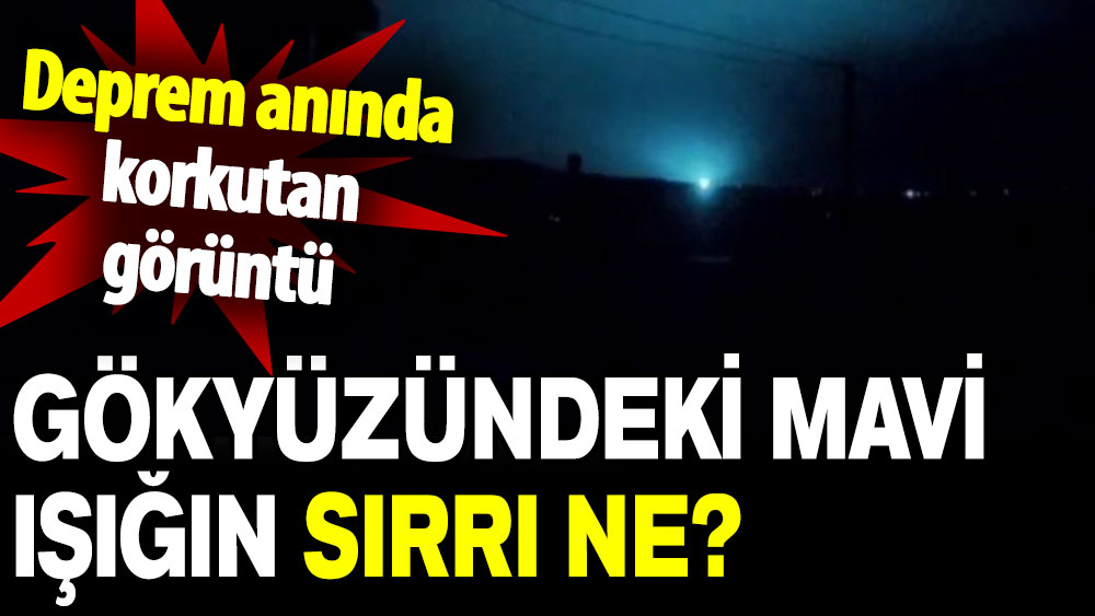 Deprem anında korkutan görüntü: Gökyüzündeki mavi ışığın sırrı ne?