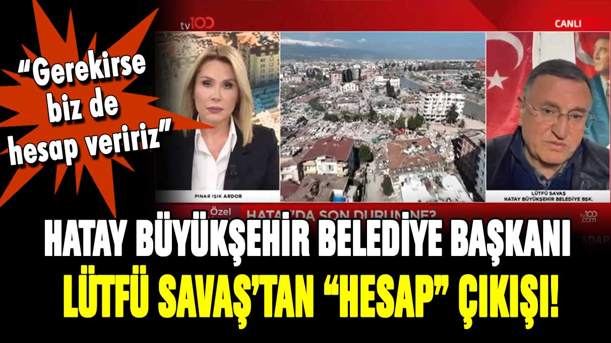 Hatay Büyükşehir Belediye Başkanı Lütfü Savaş: ''Gerekirse biz de hesap veririz''