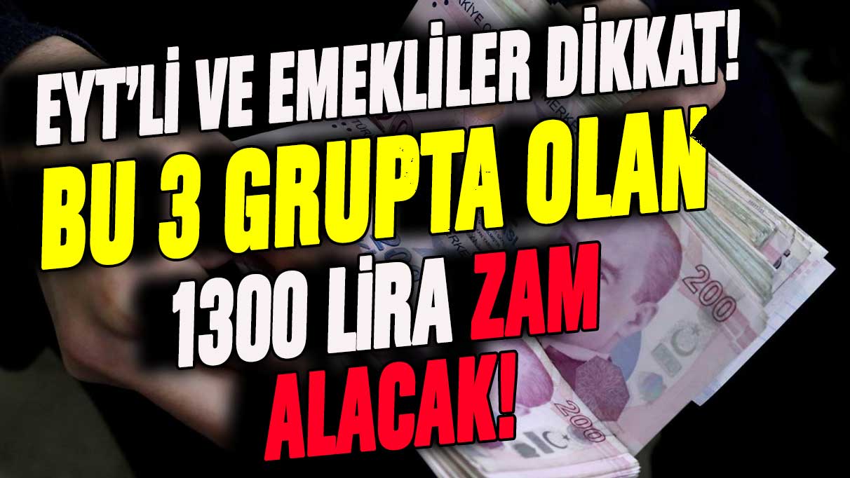 EYT ve emekliler dikkat: Bu 3 gruba dahilseniz 1300 lira zam alacaksınız