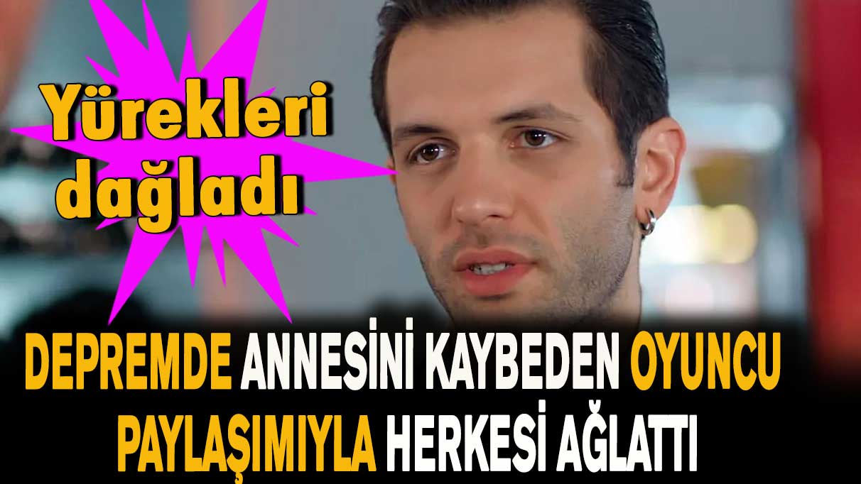 Depremde annesini kaybeden oyuncudan yürek dağlayan paylaşım