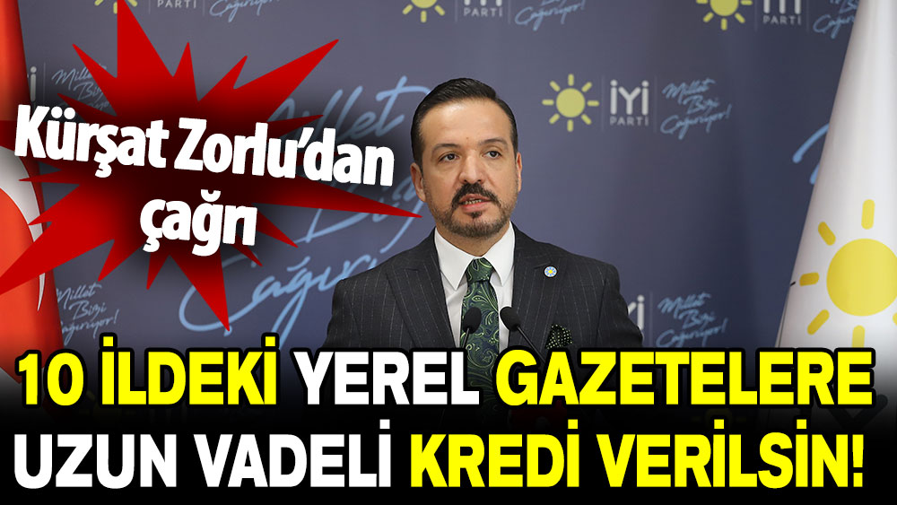 Kürşat Zorlu: 10 ildeki yerel gazetelere uzun vadeli kredi verilsin!