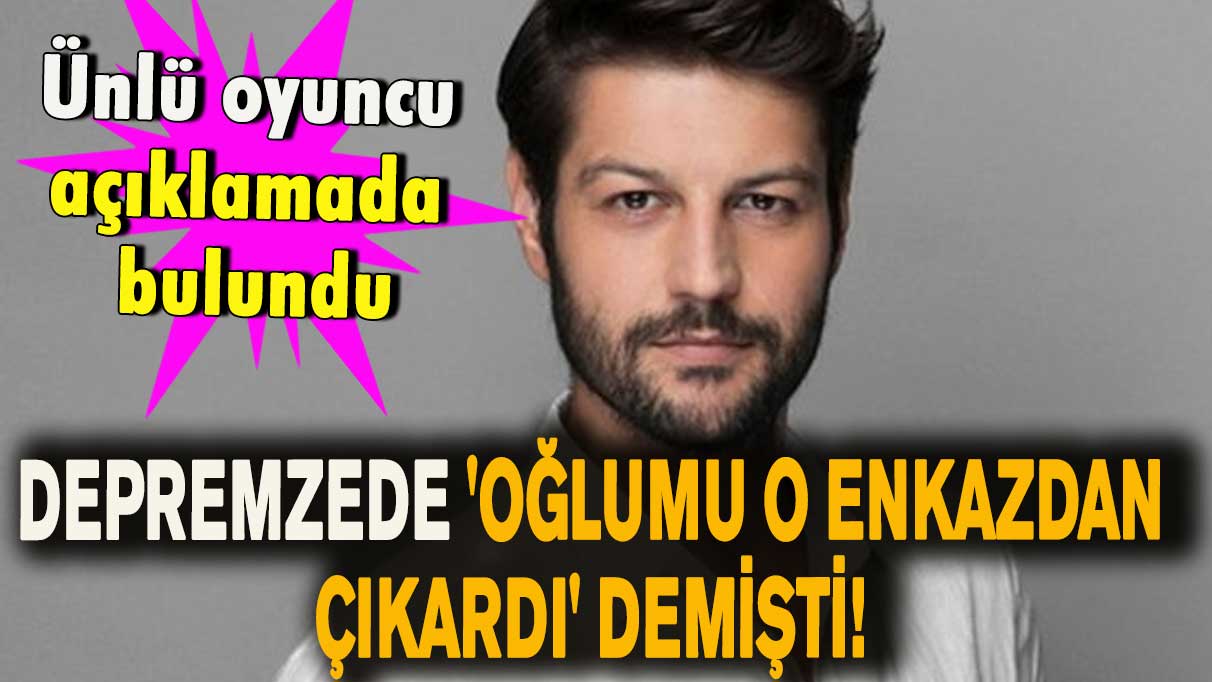 Depremzede 'Oğlumu o enkazdan çıkardı' demişti! Ünlü oyuncu açıklamada bulundu