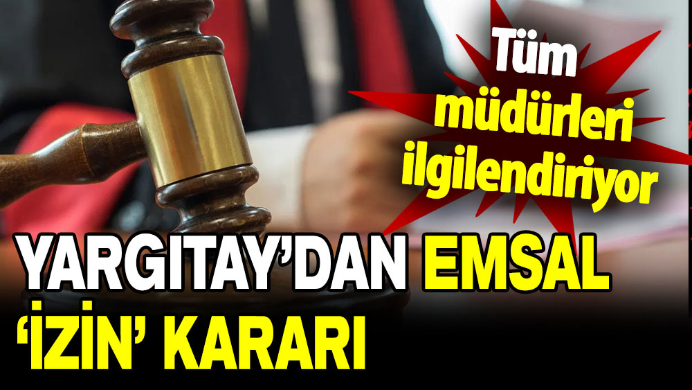 Tüm müdürleri ilgilendiriyor: Yargıtay’dan emsal izin kararı!