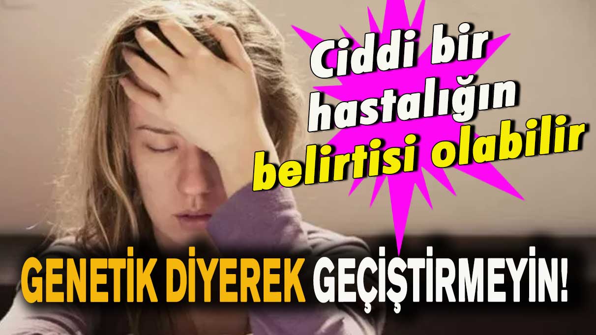 Genetik diyerek geçiştirmeyin! Ciddi bir hastalığın belirtisi olabilir