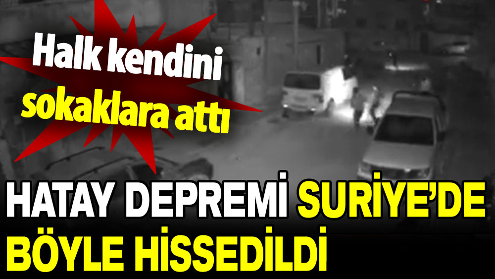 Hatay depremi Suriye’de de hissedildi: Halk kendini sokaklara attı!