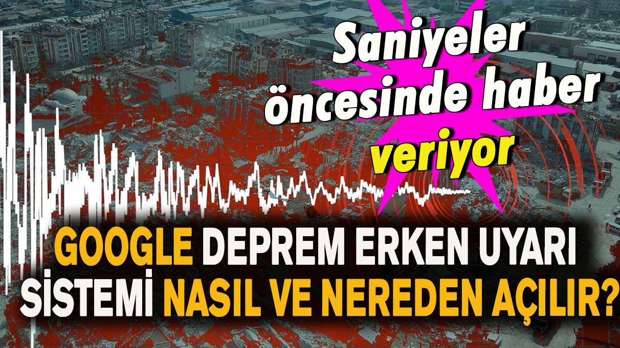 Google deprem erken uyarı sistemi nasıl ve nereden açılır?