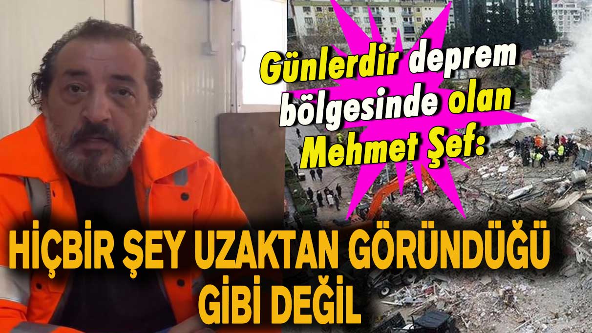 Günlerdir deprem bölgesinde olan Mehmet Şef: Hiçbir şey uzaktan göründüğü gibi değil