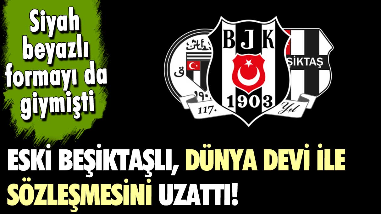 Eski Beşiktaşlı yıldız, dünya devi ile sözleşme uzattı!