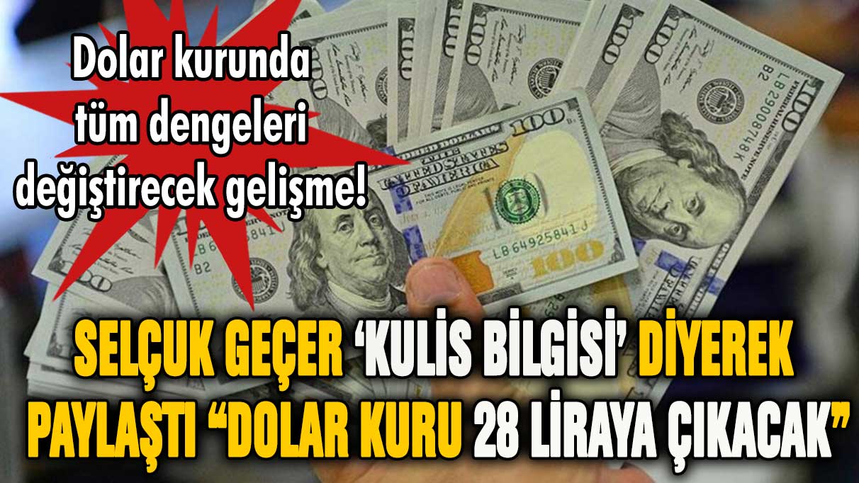 Selçuk Geçer 'içeriden bilgi' diyerek paylaştı! Dolar kuru 28 liraya çıkacak