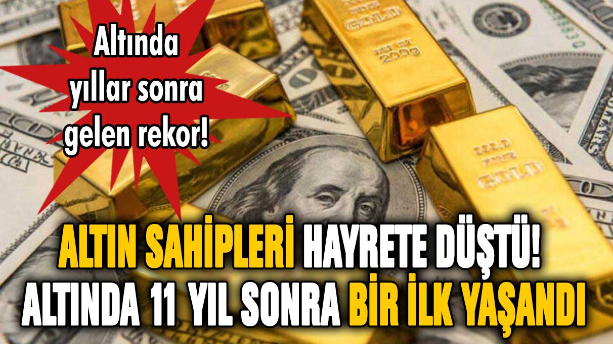 Altın sahipleri hayrete düştü! Altında 11 yıl sonra bir ilk yaşandı