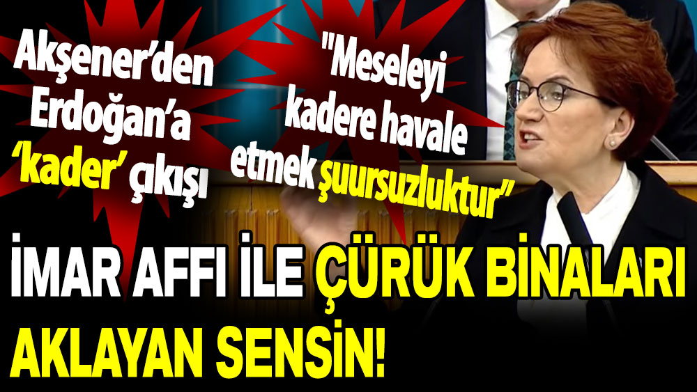 Meral Akşener'den Erdoğan'a kader çıkışı İmar affı ile para toplayıp, çürük binaları aklayan sensin!