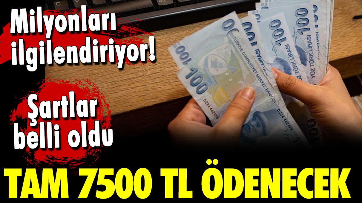 Milyonları ilgilendiriyor! Tam 7500 TL ödenecek! Şartlar belli oldu