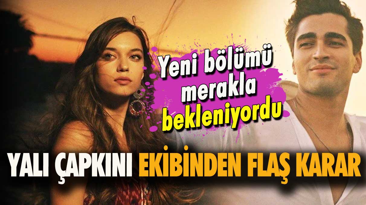 Yeni bölümü merakla bekleniyordu! Yalı Çapkını ekibinden flaş karar