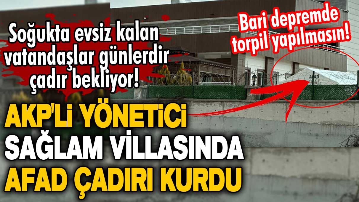 Bari depremde torpil yapılmasın! AKP'li yönetici sağlam villasında AFAD çadırı kurdu! Soğukta evsiz kalan vatandaşlar çadır bekliyor