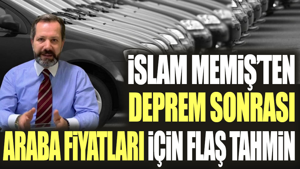 İslam Memiş'ten deprem sonrası araba fiyatları için flaş tahmin