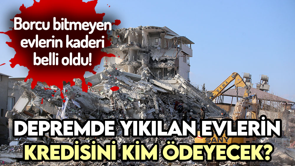 Krediyle alınan evler depremde yıkılırsa borç ödenir mi?