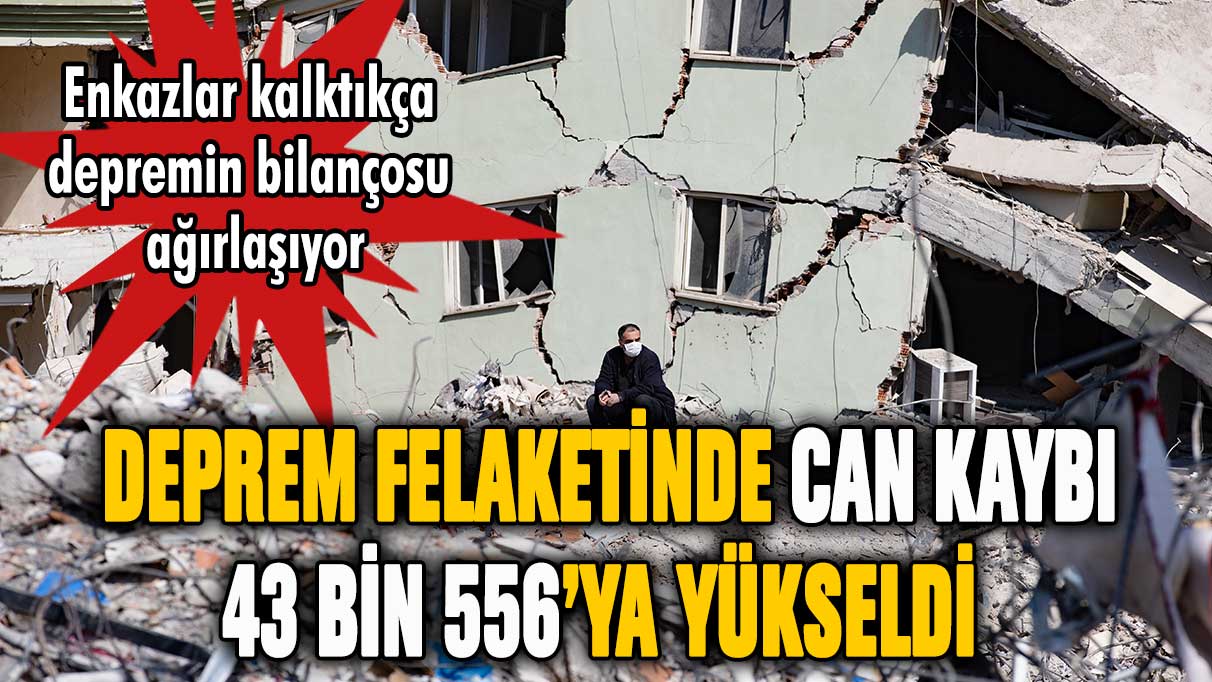 Kahramanmaraş depremlerinde can kaybı 43 bin 556'ya yükseldi