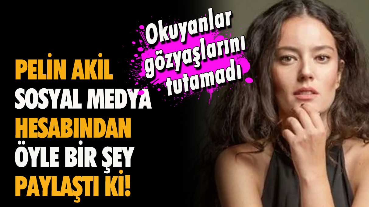 Pelin Akil sosyal medya hesabından öyle bir şey paylaştı ki! Okuyanlar gözyaşlarını tutamadı