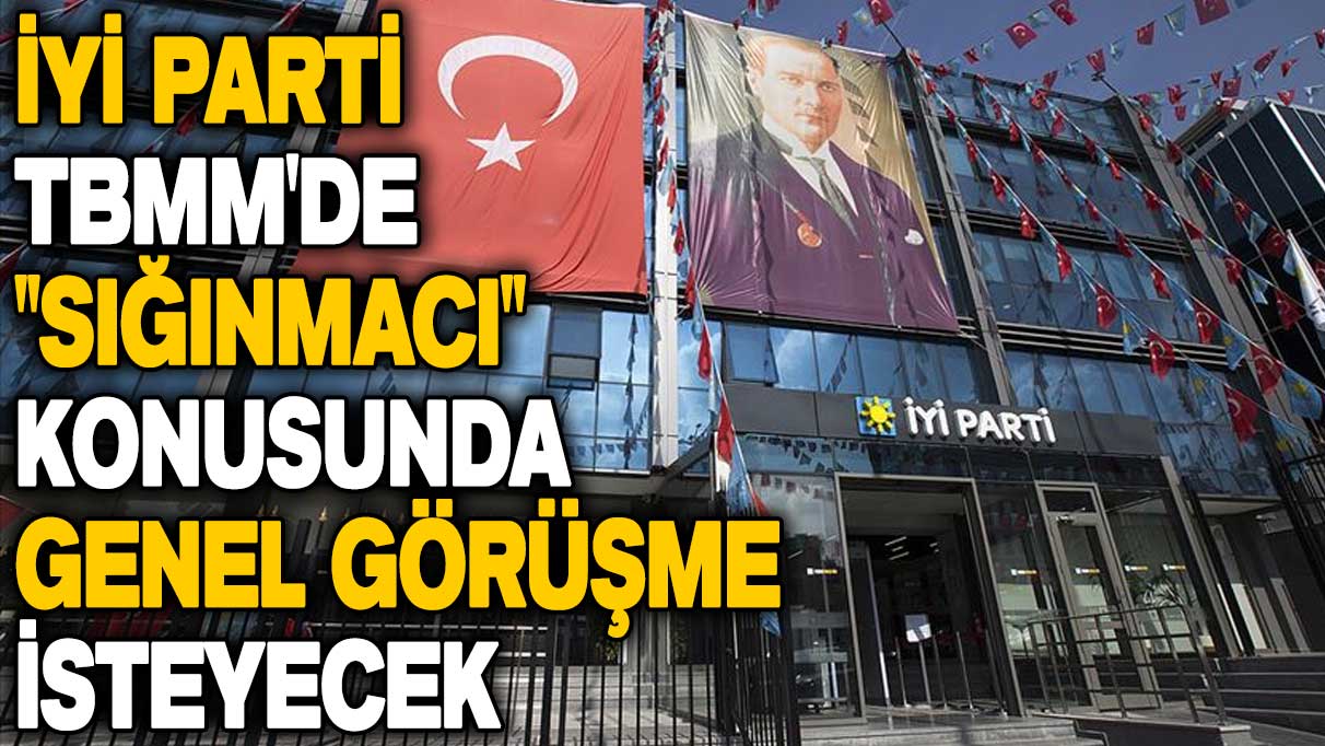 İYİ Parti, TBMM'de "sığınmacı" konusunda genel görüşme isteyecek