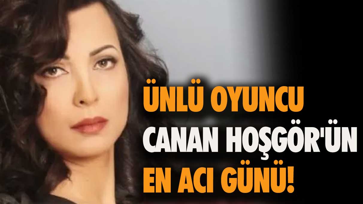 Ünlü oyuncu Canan Hoşgör'ün en acı günü!