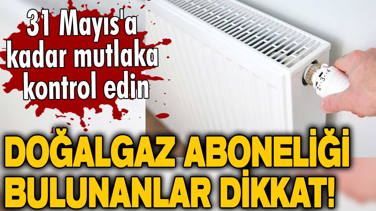 Milyonları ilgilendiriyor! Doğalgaz aboneliği bulunanlar dikkat! 31 Mayıs'a kadar mutlaka kontrol edin