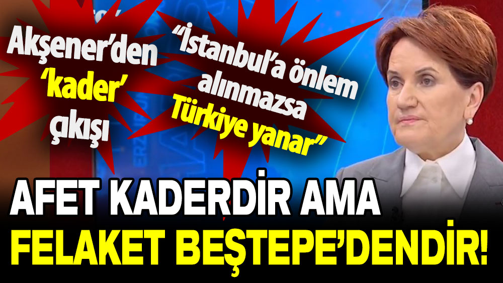 Meral Akşener’den ‘kader’ çıkışı: Afet kaderdir ama felaket Beştepe’dendir!