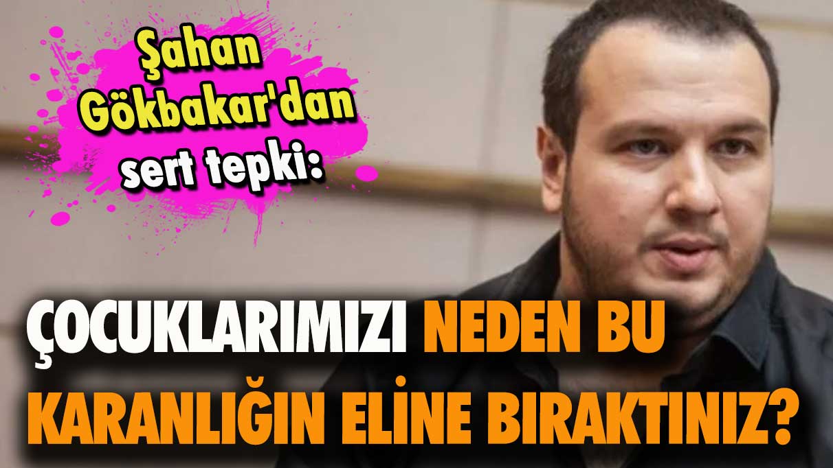 Şahan Gökbakar'dan sert tepki! Çocuklarımızı neden bu karanlığın eline bıraktınız? Yazık değil mi?