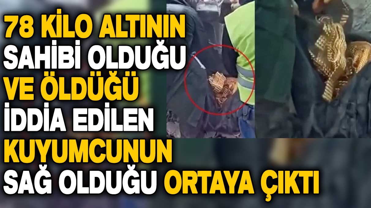 78 kilo altının sahibi olduğu ve öldüğü iddia edilen kuyumcunun sağ olduğu ortaya çıktı