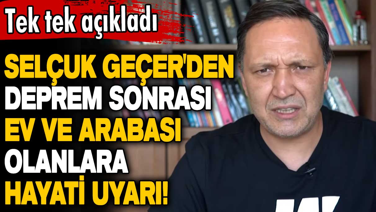 Selçuk Geçer'den deprem sonrası ev ve arabası olanlara hayati uyarı! Tek tek açıkladı