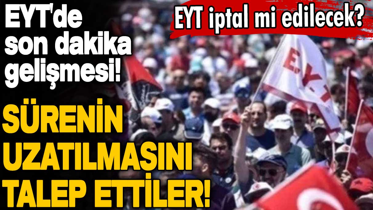 EYT'de son dakika gelişmesi! Sürenin uzatılmasını talep ettiler! EYT iptal mi edilecek?