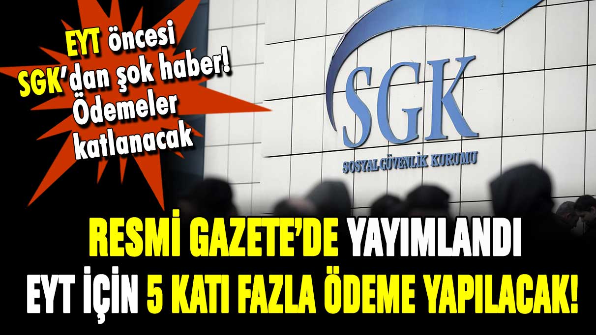 SGK'dan son dakika! EYT için 5 katı fazla ödeme yapılacak: Resmi Gazete'de yayımlandı