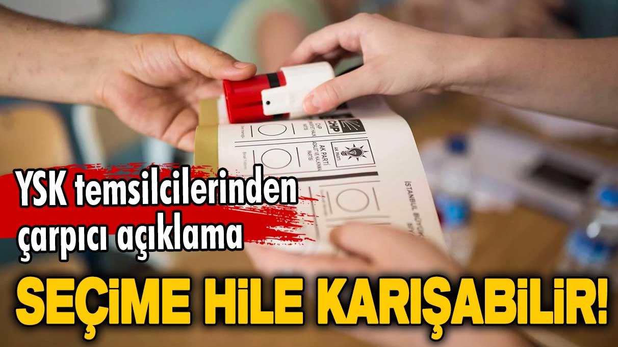 YSK temsilcilerinden çarpıcı açıklama: Seçime hile karışabilir!