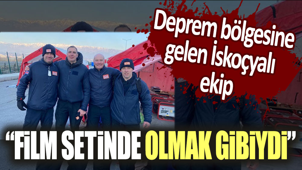 Deprem bölgesine gelen İskoçyalı ekibin şefi: Bir film setinde olmak gibiydi