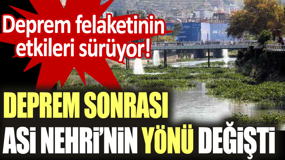 Deprem sonrası Asi Nehri'nin yönü değişti