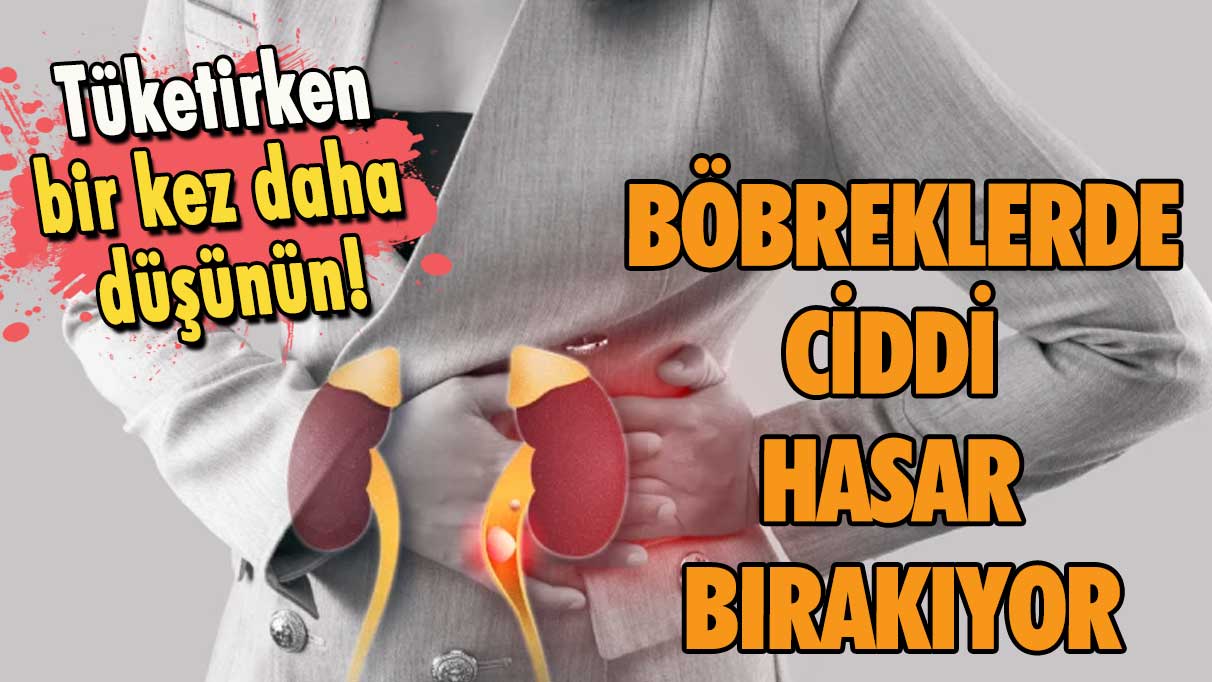 Tüketirken bir kez daha düşünün! Böbreklerde ciddi hasar bırakıyor