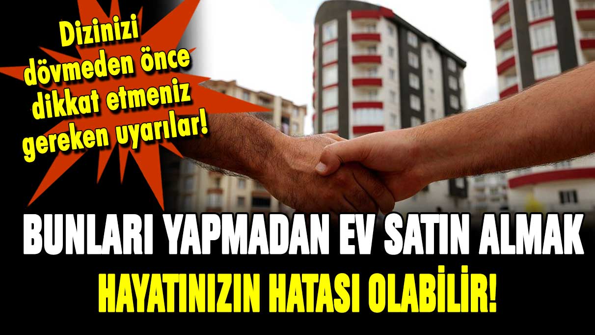 Bunları yapmadan ev satın almak hayatınınızın hatası olabilir!