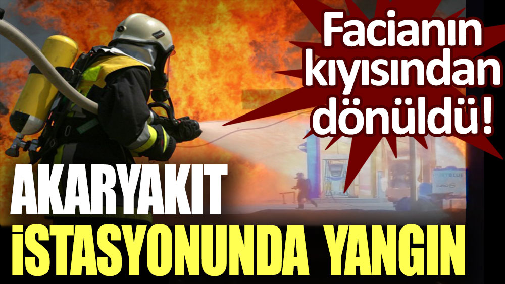 Faciaya ramak kala! Akaryakıt istasyonunda korkutan yangın