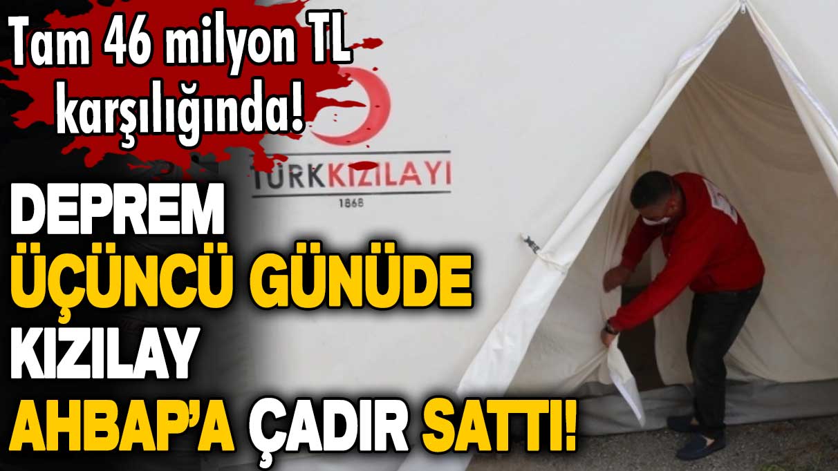 Deprem felaketinin üçüncü günüde Kızılay, Ahbap’a çadır sattı! Tam 46 milyon TL karşılığında! 